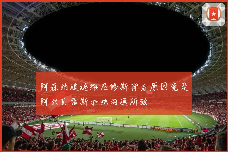 阿森纳追逐维尼修斯背后原因竟是阿尔瓦雷斯拒绝沟通所致