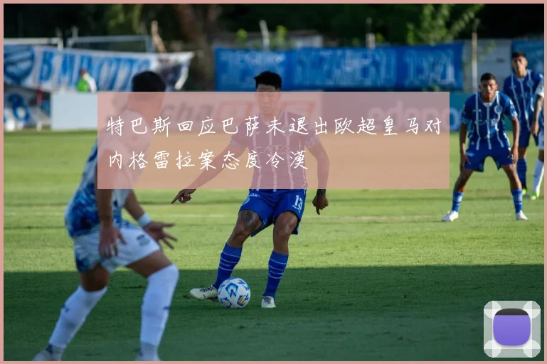 特巴斯回应巴萨未退出欧超皇马对内格雷拉案态度冷漠