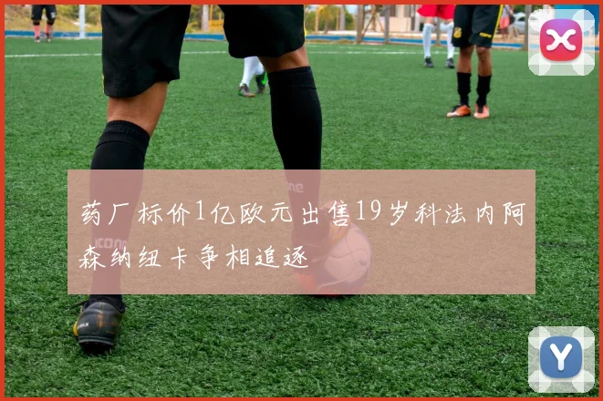 药厂标价1亿欧元出售19岁科法内阿森纳纽卡争相追逐