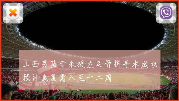 山西男篮于米提左足骨折手术成功预计康复需八至十二周