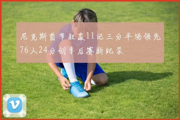 尼克斯首节狂轰11记三分半场领先76人24分创季后赛新纪录