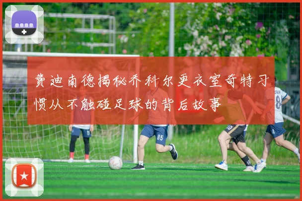 费迪南德揭秘乔科尔更衣室奇特习惯从不触碰足球的背后故事