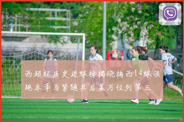 西超杯历史进球榜揭晓梅西14球领跑本泽马紧随其后莱万位列第三