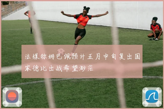 法媒称姆巴佩预计五月中旬复出国家德比出战希望渺茫