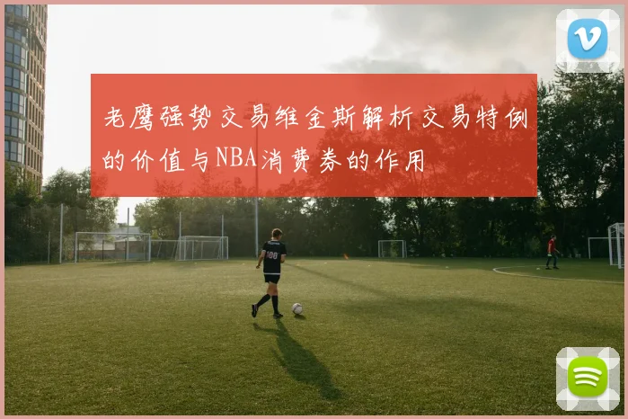 老鹰强势交易维金斯解析交易特例的价值与NBA消费券的作用