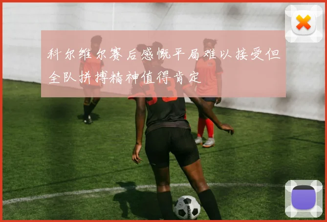 科尔维尔赛后感慨平局难以接受但全队拼搏精神值得肯定