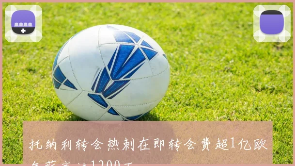 托纳利转会热刺在即转会费超1亿欧年薪高达1200万