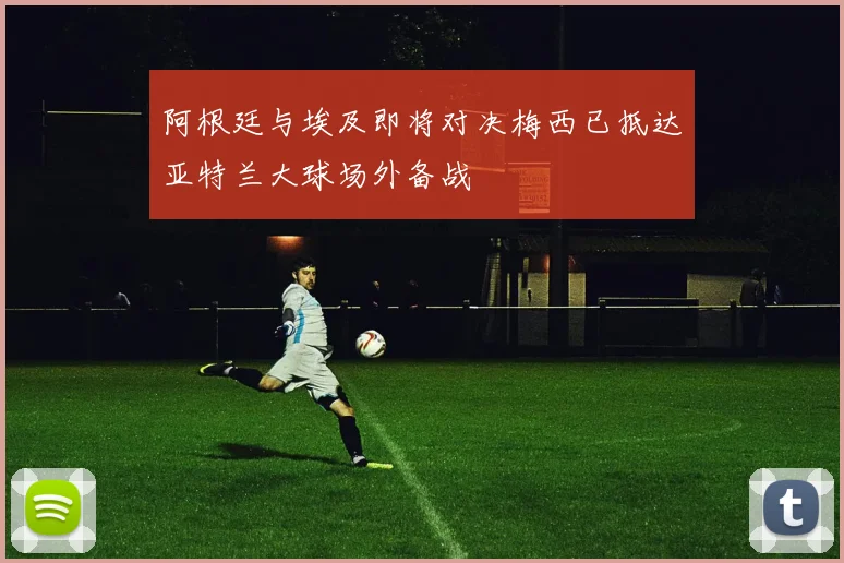 阿根廷与埃及即将对决梅西已抵达亚特兰大球场外备战