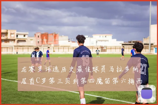 龙赛罗评选历史最佳球员马拉多纳居首C罗第三贝利第四魔笛第六梅西第七