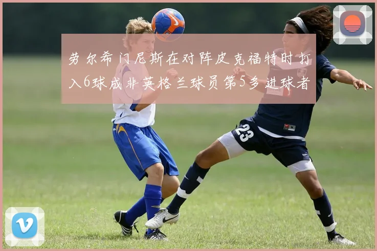 劳尔希门尼斯在对阵皮克福特时打入6球成非英格兰球员第5多进球者