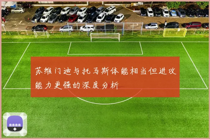 苏维门迪与托马斯体能相当但进攻能力更强的深度分析