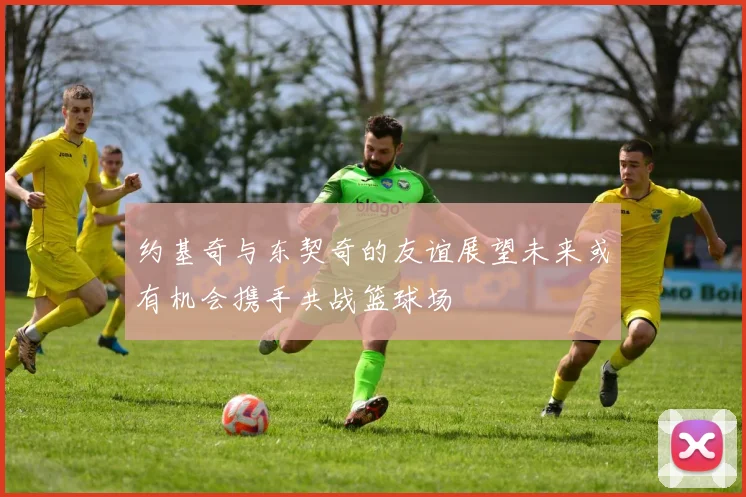 约基奇与东契奇的友谊展望未来或有机会携手共战篮球场