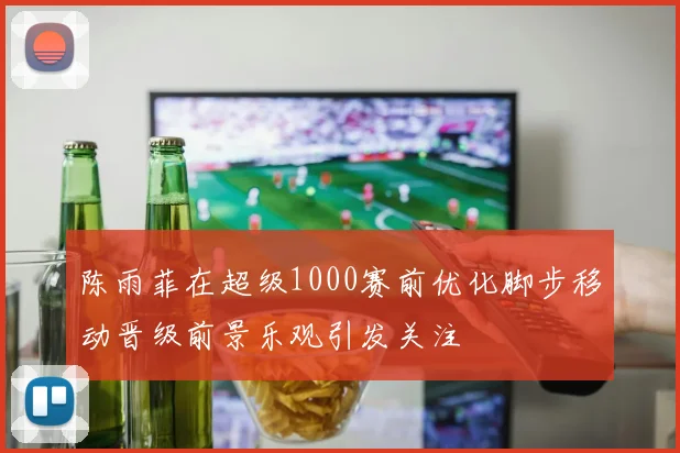 陈雨菲在超级1000赛前优化脚步移动晋级前景乐观引发关注