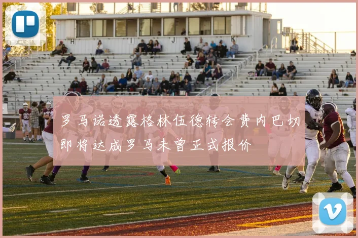罗马诺透露格林伍德转会费内巴切即将达成罗马未曾正式报价