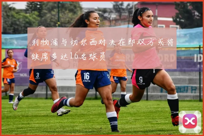 利物浦与切尔西对决在即双方或将缺席多达16名球员