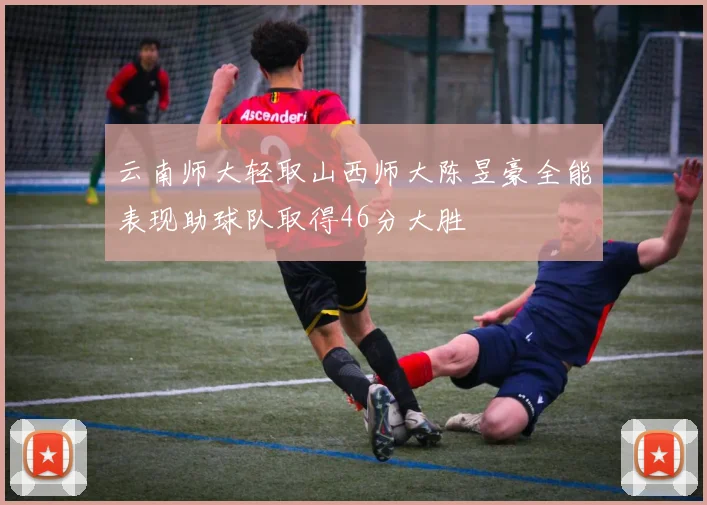 云南师大轻取山西师大陈昱豪全能表现助球队取得46分大胜