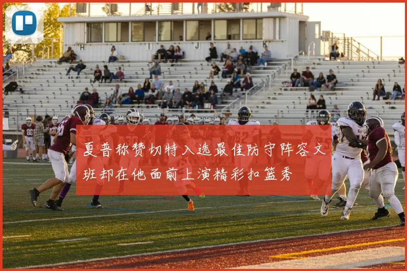 夏普称赞切特入选最佳防守阵容文班却在他面前上演精彩扣篮秀