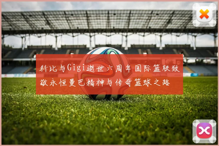 科比与Gigi逝世六周年国际篮联致敬永恒曼巴精神与传奇篮球之路