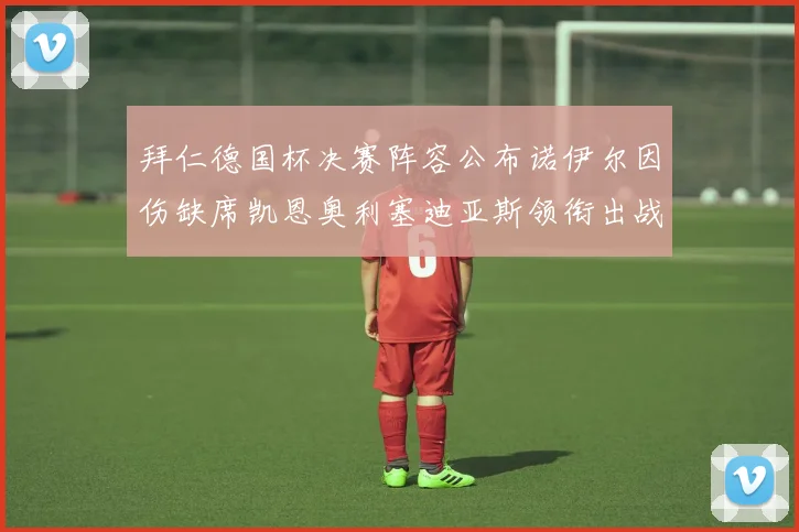 拜仁德国杯决赛阵容公布诺伊尔因伤缺席凯恩奥利塞迪亚斯领衔出战