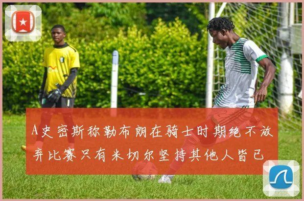 A史密斯称勒布朗在骑士时期绝不放弃比赛只有米切尔坚持其他人皆已放弃