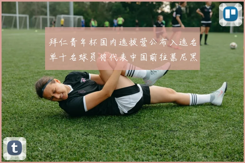 拜仁青年杯国内选拔营公布入选名单十名球员将代表中国前往慕尼黑