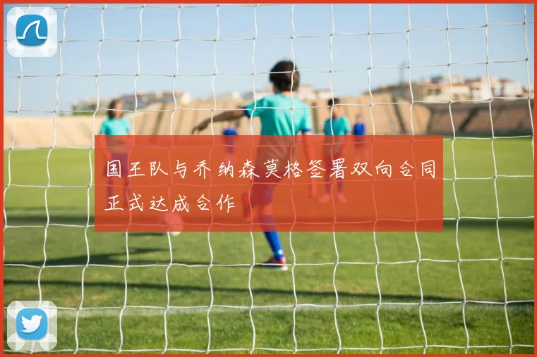 国王队与乔纳森莫格签署双向合同正式达成合作