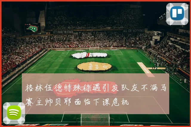 格林伍德特殊待遇引发队友不满马赛主帅贝耶面临下课危机