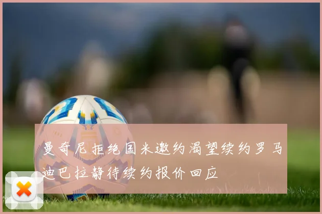 曼奇尼拒绝国米邀约渴望续约罗马迪巴拉静待续约报价回应