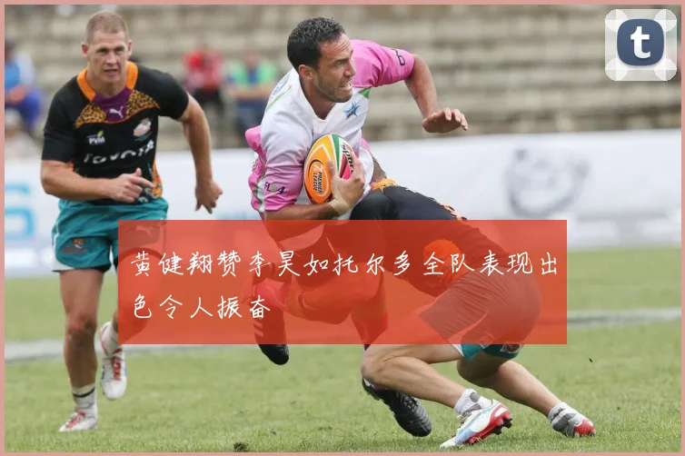 黄健翔赞李昊如托尔多全队表现出色令人振奋