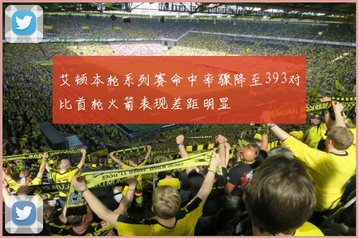艾顿本轮系列赛命中率骤降至393对比首轮火箭表现差距明显