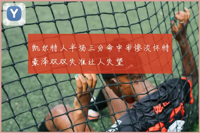 凯尔特人半场三分命中率惨淡怀特豪泽双双失准让人失望