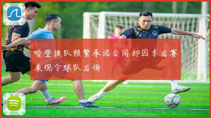 哈登换队频繁承诺合同却因季后赛表现令球队后悔