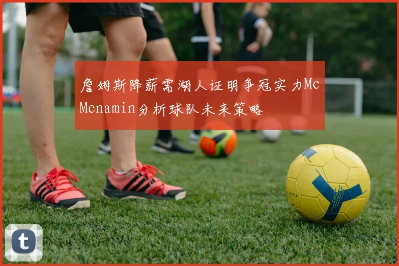 詹姆斯降薪需湖人证明争冠实力McMenamin分析球队未来策略