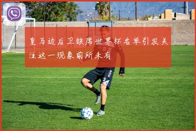 皇马边后卫缺席世界杯名单引发关注这一现象前所未有
